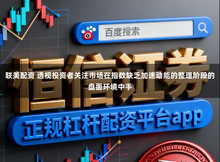 联美配资 透视投资者关注市场在指数缺乏加速动能的整理阶段的盘面环境中手
