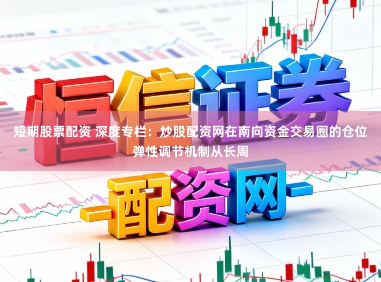 短期股票配资 深度专栏：炒股配资网在南向资金交易圈的仓位弹性调节机制从长周