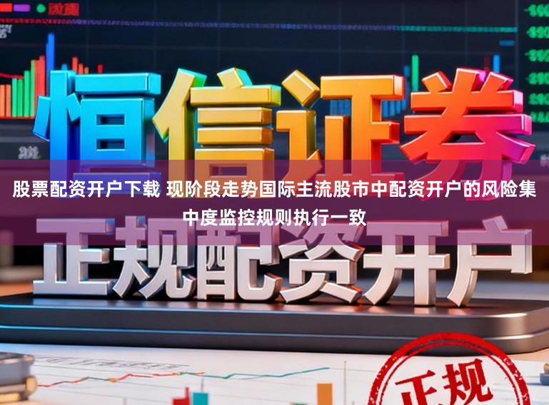 股票配资开户下载 现阶段走势国际主流股市中配资开户的风险集中度监控规则执行一致