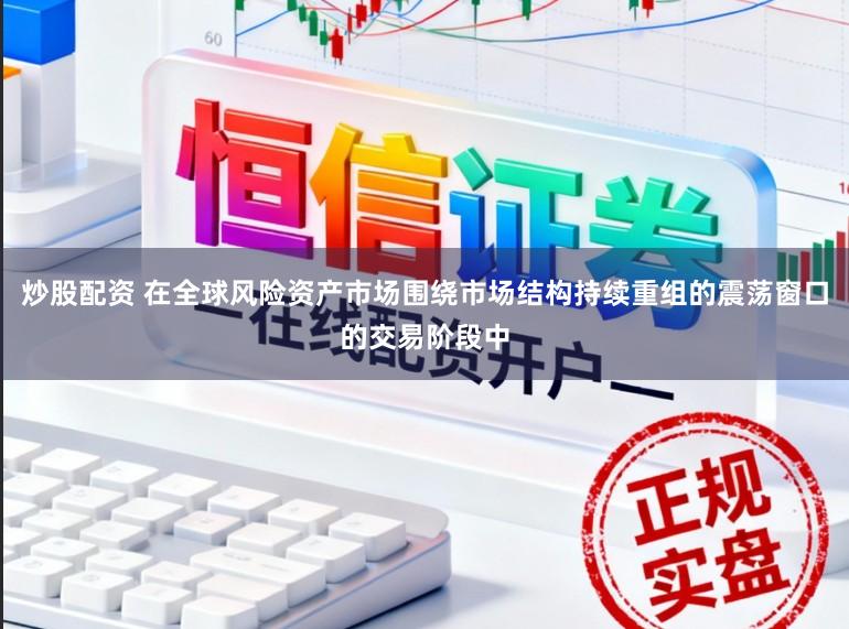 炒股配资 在全球风险资产市场围绕市场结构持续重组的震荡窗口的交易阶段中