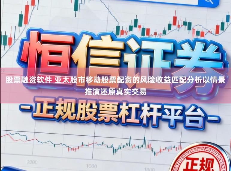 股票融资软件 亚太股市移动股票配资的风险收益匹配分析以情景推演还原真实交易