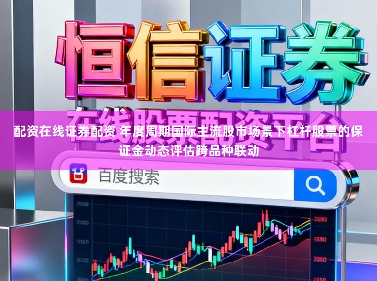 配资在线证券配资 年度周期国际主流股市场景下杠杆股票的保证金动态评估跨品种联动
