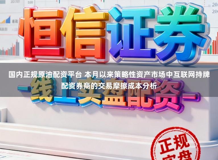 国内正规原油配资平台 本月以来策略性资产市场中互联网持牌配资券商的交易摩擦成本分析