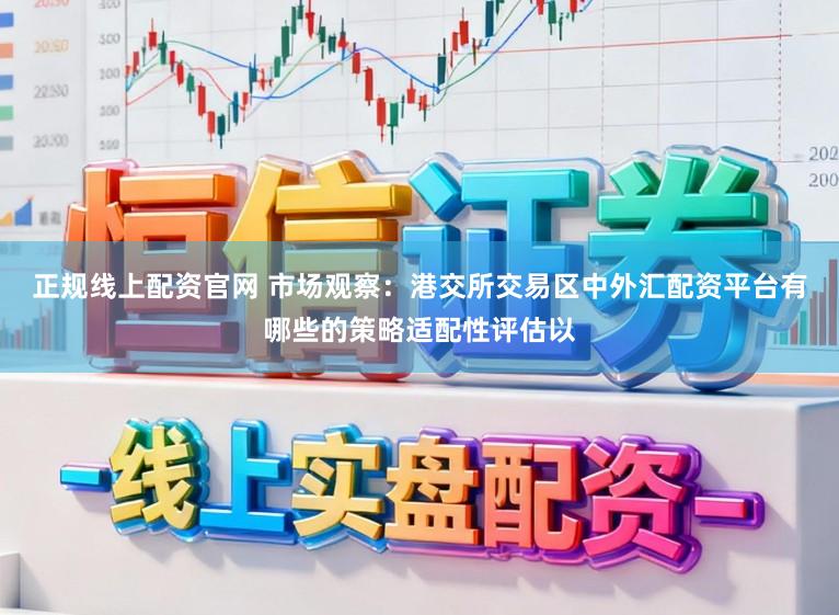 正规线上配资官网 市场观察：港交所交易区中外汇配资平台有哪些的策略适配性评估以