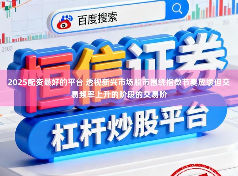 2025配资最好的平台 透视新兴市场股市围绕指数节奏放缓但交易频率上升的阶段的交易阶