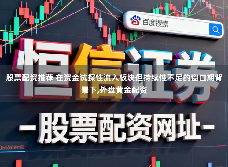 股票配资推荐 在资金试探性流入板块但持续性不足的窗口期背景下,外盘黄金配资