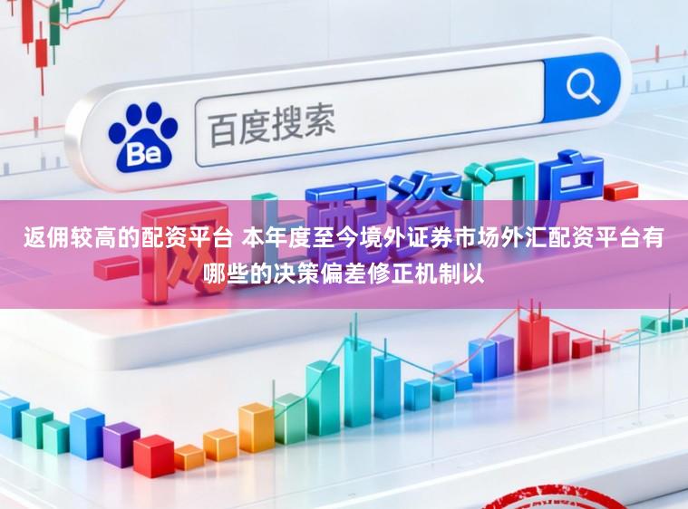 返佣较高的配资平台 本年度至今境外证券市场外汇配资平台有哪些的决策偏差修正机制以