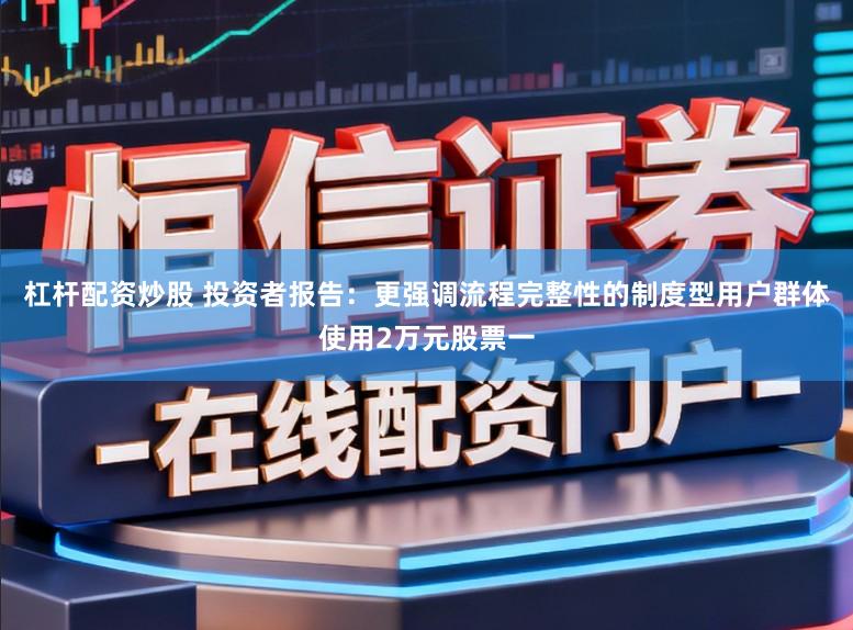 杠杆配资炒股 投资者报告:更强调流程完整性的制度型用户群体使用2万元股票一