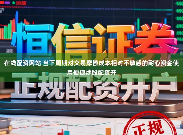 在线配资网站 当下周期对交易摩擦成本相对不敏感的耐心资金使用便捷炒股配资开