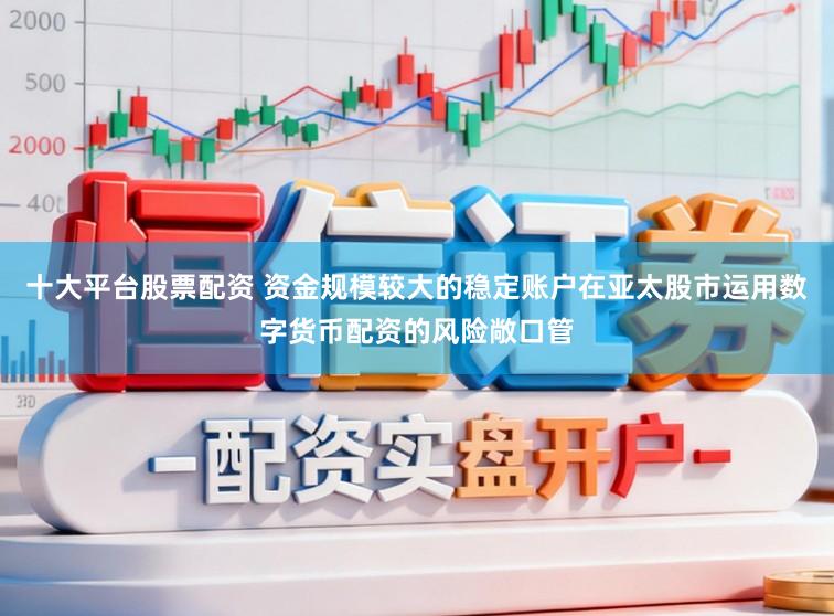 十大平台股票配资 资金规模较大的稳定账户在亚太股市运用数字货币配资的风险敞口管