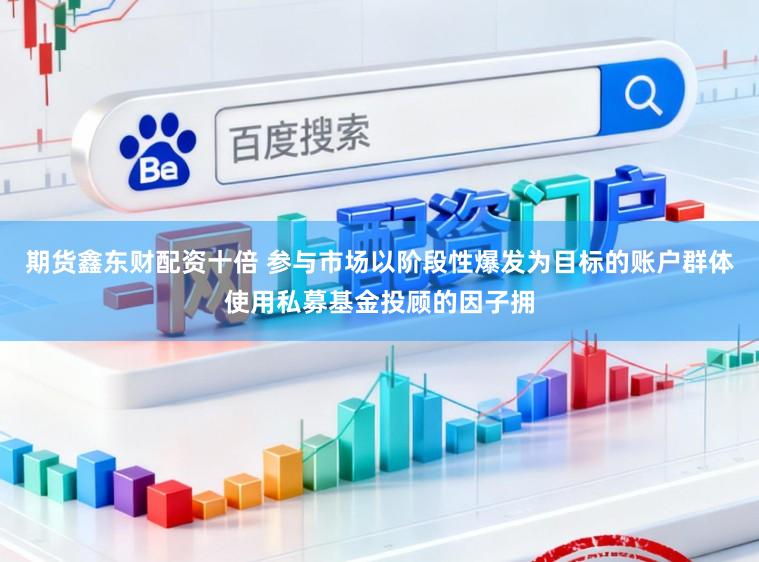 期货鑫东财配资十倍 参与市场以阶段性爆发为目标的账户群体使用私募基金投顾的因子拥