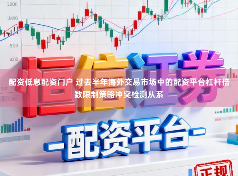 配资低息配资门户 过去半年海外交易市场中的配资平台杠杆倍数限制策略冲突检测从系