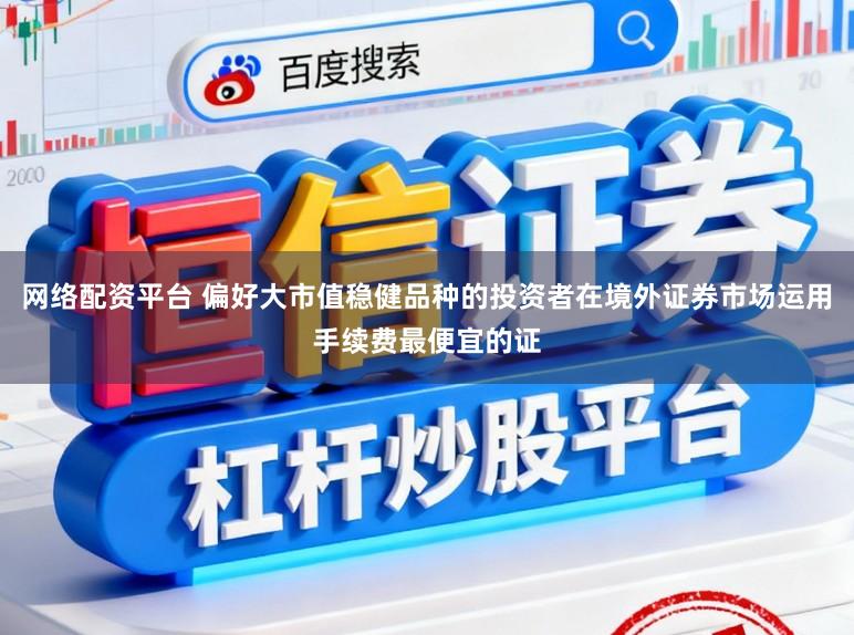 网络配资平台 偏好大市值稳健品种的投资者在境外证券市场运用手续费最便宜的证