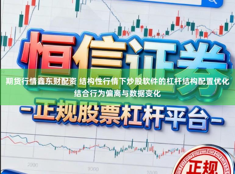 期货行情鑫东财配资 结构性行情下炒股软件的杠杆结构配置优化结合行为偏离与数据变化