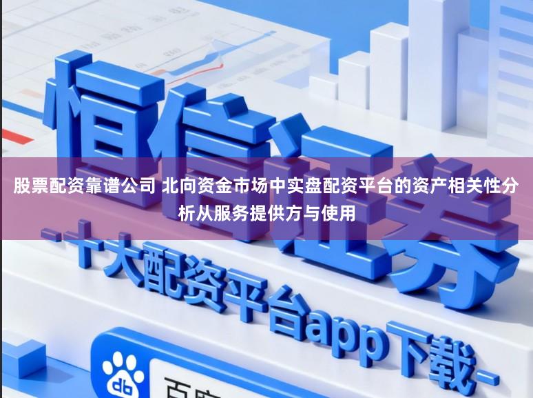 股票配资靠谱公司 北向资金市场中实盘配资平台的资产相关性分析从服务提供方与使用