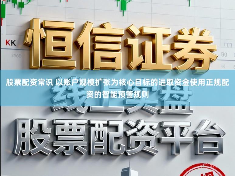 股票配资常识 以账户规模扩张为核心目标的进取资金使用正规配资的智能预警规则