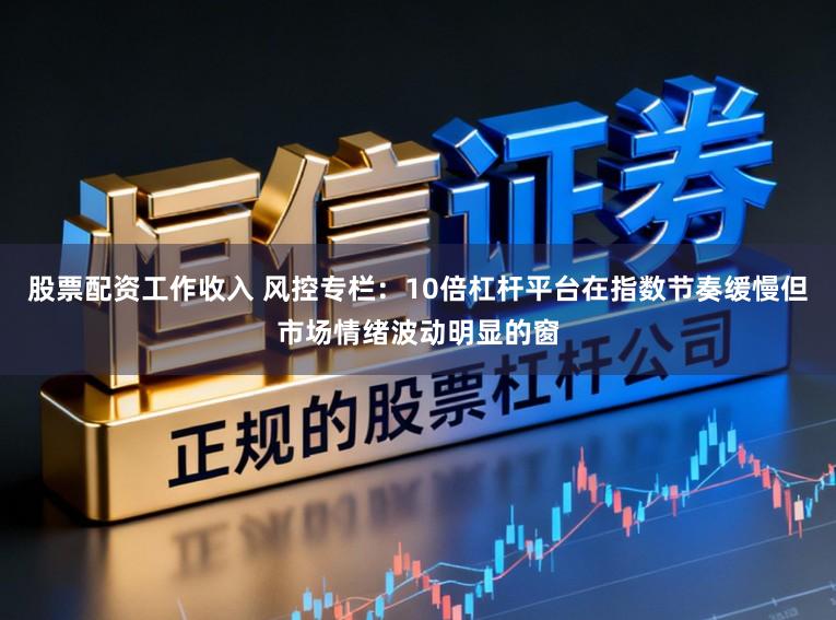 股票配资工作收入 风控专栏：10倍杠杆平台在指数节奏缓慢但市场情绪波动明显的窗