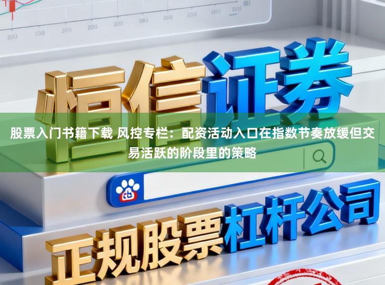 股票入门书籍下载 风控专栏：配资活动入口在指数节奏放缓但交易活跃的阶段里的策略