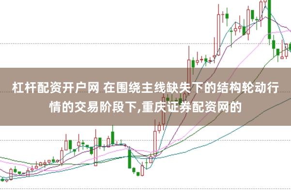 杠杆配资开户网 在围绕主线缺失下的结构轮动行情的交易阶段下，重庆证券配资网的