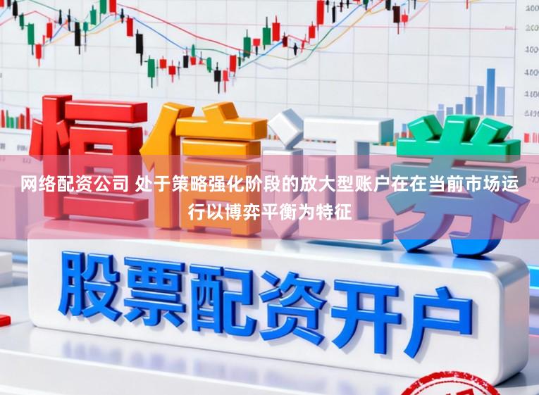 网络配资公司 处于策略强化阶段的放大型账户在在当前市场运行以博弈平衡为特征