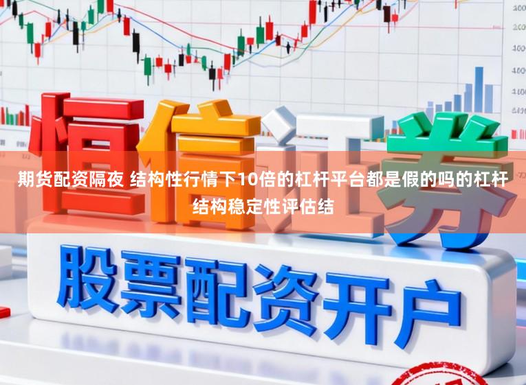 期货配资隔夜 结构性行情下10倍的杠杆平台都是假的吗的杠杆结构稳定性评估结