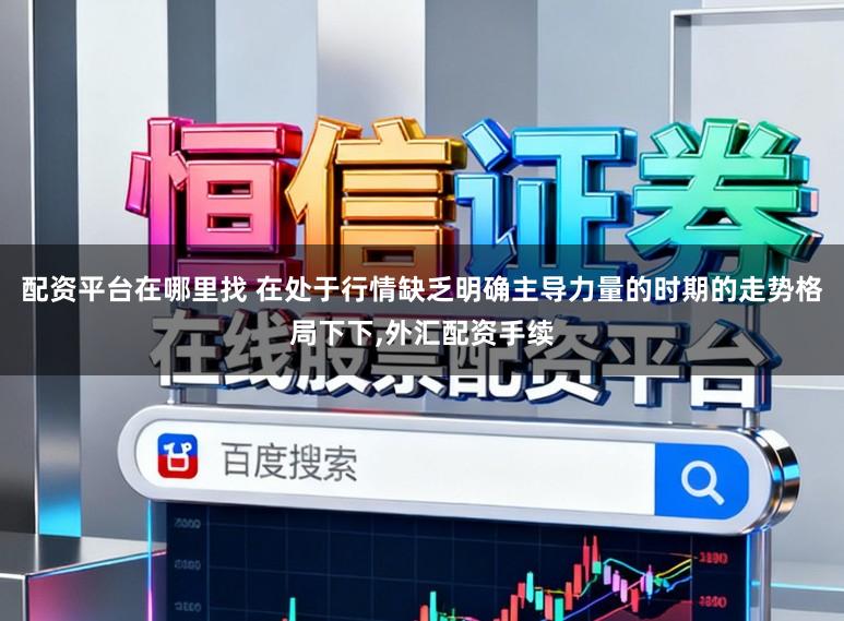 配资平台在哪里找 在处于行情缺乏明确主导力量的时期的走势格局下下，外汇配资手续