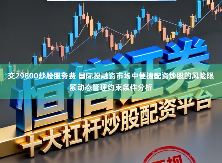 交29800炒股服务费 国际投融资市场中便捷配资炒股的风险限额动态管理约束条件分析