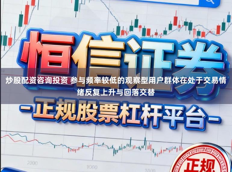 炒股配资咨询投资 参与频率较低的观察型用户群体在处于交易情绪反复上升与回落交替
