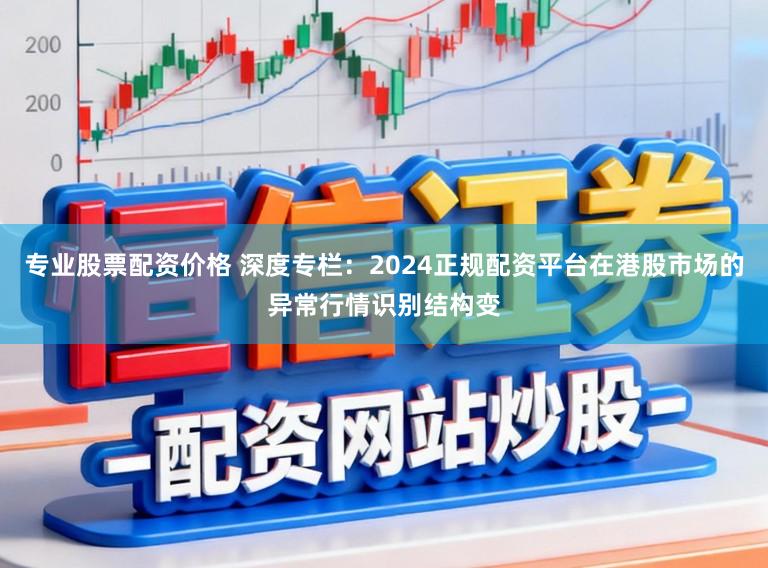 专业股票配资价格 深度专栏：2024正规配资平台在港股市场的异常行情识别结构变