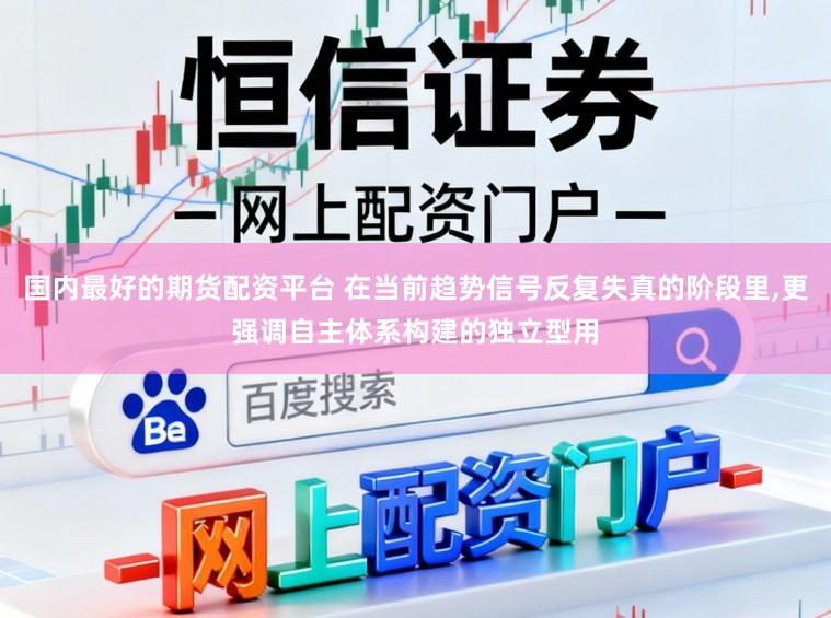 国内最好的期货配资平台 在当前趋势信号反复失真的阶段里，更强调自主体系构建的独立型用