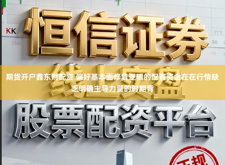 期货开户鑫东财配资 偏好基本面修复逻辑的配置资金在在行情缺乏明确主导力量的时期背