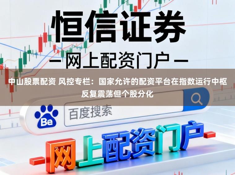 中山股票配资 风控专栏：国家允许的配资平台在指数运行中枢反复震荡但个股分化