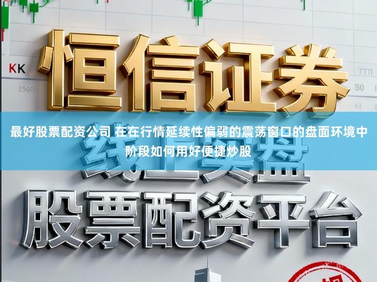 最好股票配资公司 在在行情延续性偏弱的震荡窗口的盘面环境中阶段如何用好便捷炒股