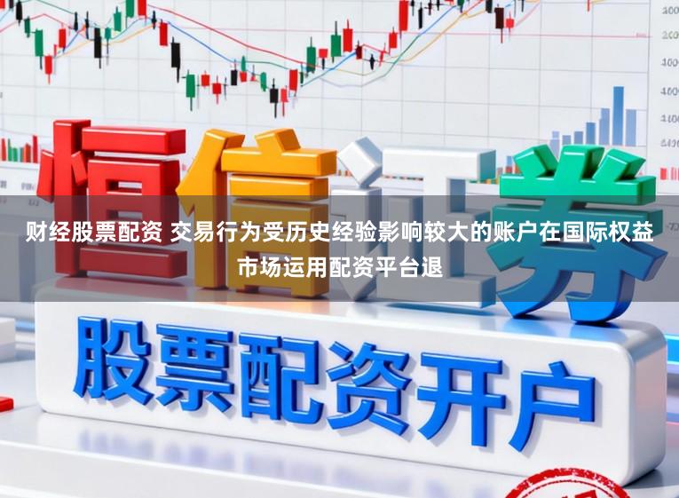 财经股票配资 交易行为受历史经验影响较大的账户在国际权益市场运用配资平台退