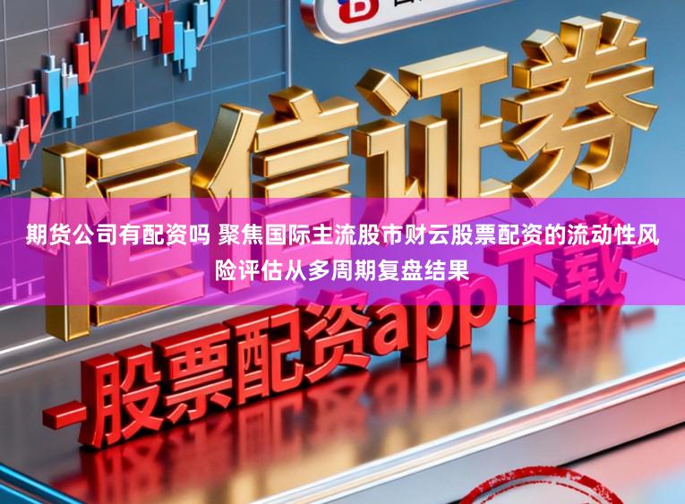 期货公司有配资吗 聚焦国际主流股市财云股票配资的流动性风险评估从多周期复盘结果