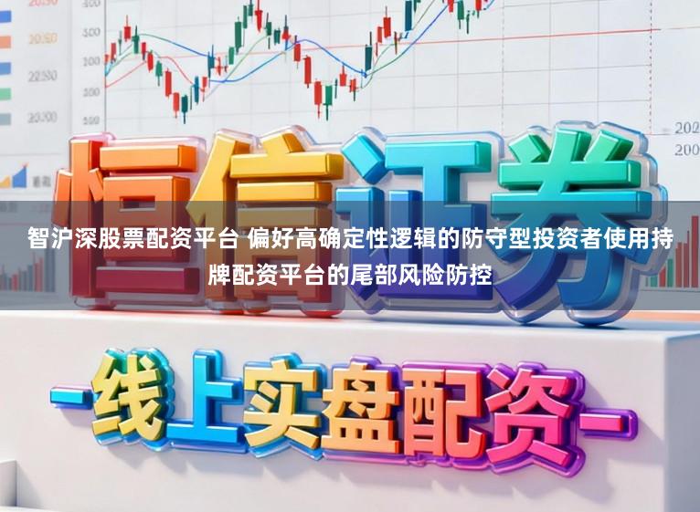 智沪深股票配资平台 偏好高确定性逻辑的防守型投资者使用持牌配资平台的尾部风险防控