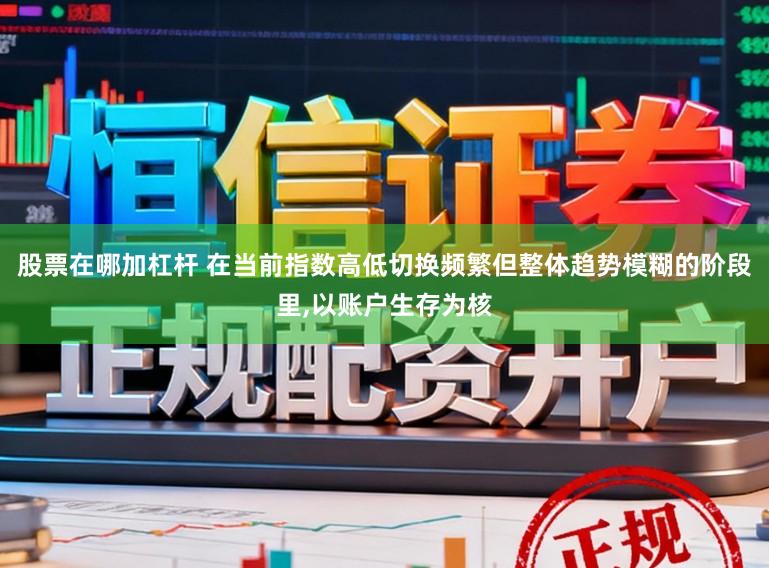 股票在哪加杠杆 在当前指数高低切换频繁但整体趋势模糊的阶段里,以账户生存为核