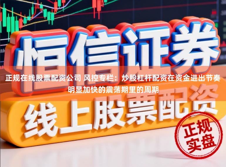 正规在线股票配资公司 风控专栏：炒股杠杆配资在资金进出节奏明显加快的震荡期里的周期