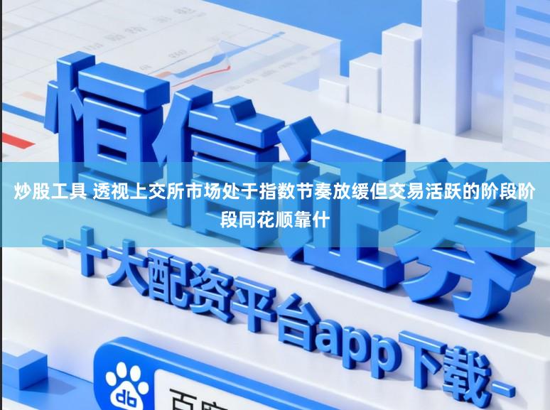 炒股工具 透视上交所市场处于指数节奏放缓但交易活跃的阶段阶段同花顺靠什