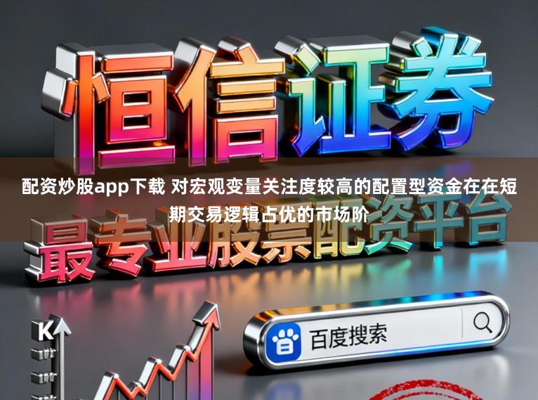 配资炒股app下载 对宏观变量关注度较高的配置型资金在在短期交易逻辑占优的市场阶