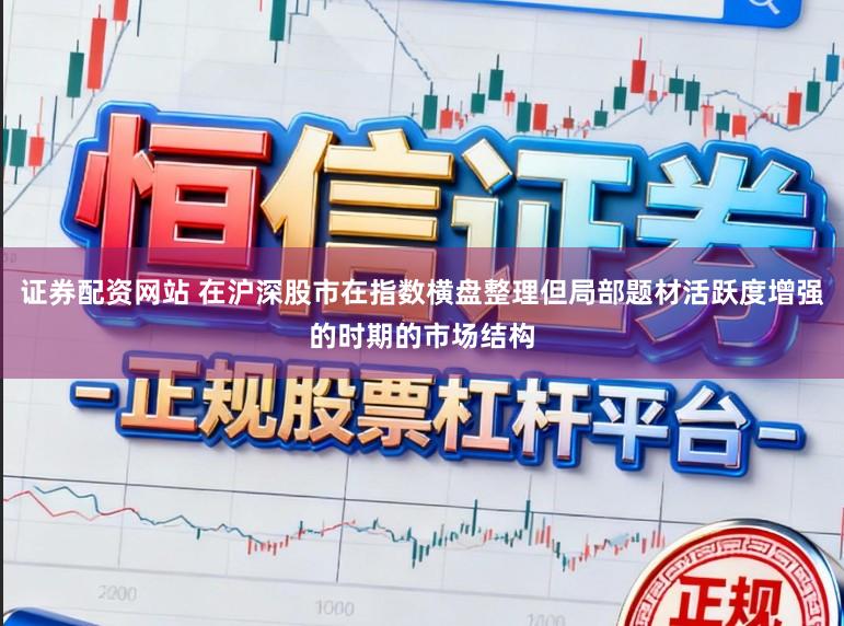 证券配资网站 在沪深股市在指数横盘整理但局部题材活跃度增强的时期的市场结构