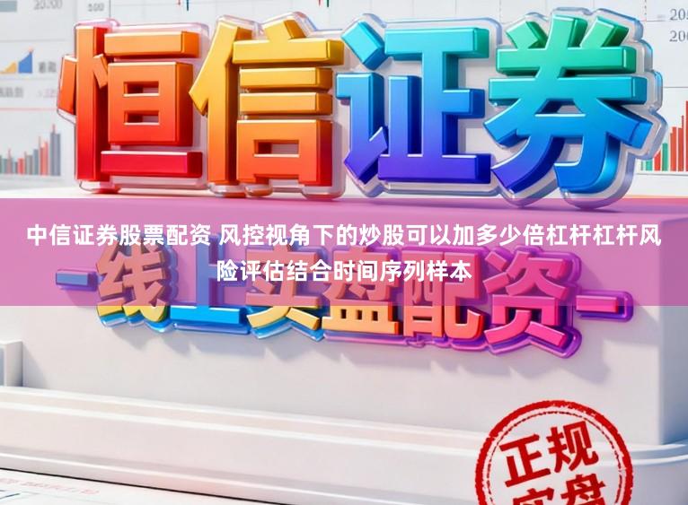 中信证券股票配资 风控视角下的炒股可以加多少倍杠杆杠杆风险评估结合时间序列样本