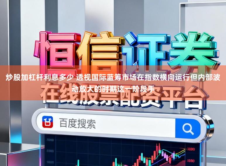 炒股加杠杆利息多少 透视国际蓝筹市场在指数横向运行但内部波动放大的时期这一阶段手
