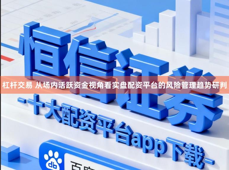 杠杆交易 从场内活跃资金视角看实盘配资平台的风险管理趋势研判