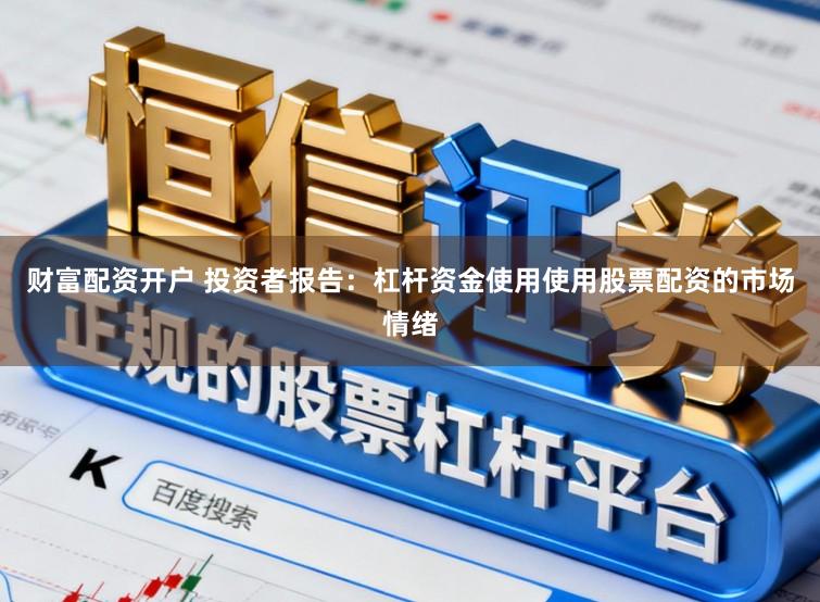 财富配资开户 投资者报告:杠杆资金使用使用股票配资的市场情绪