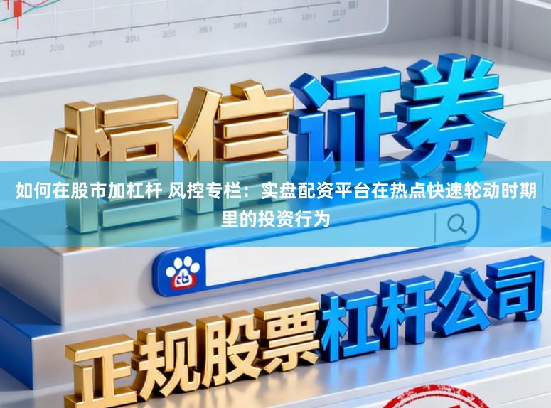 如何在股市加杠杆 风控专栏:实盘配资平台在热点快速轮动时期里的投资行为