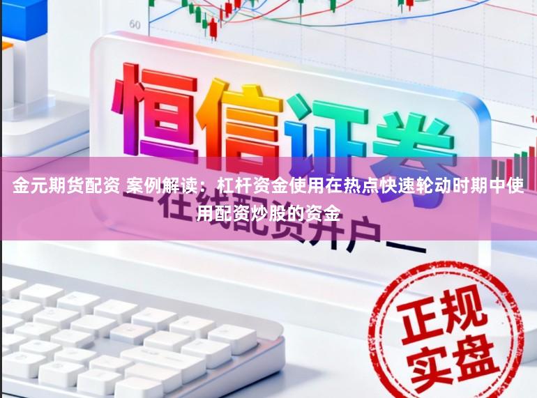 金元期货配资 案例解读：杠杆资金使用在热点快速轮动时期中使用配资炒股的资金
