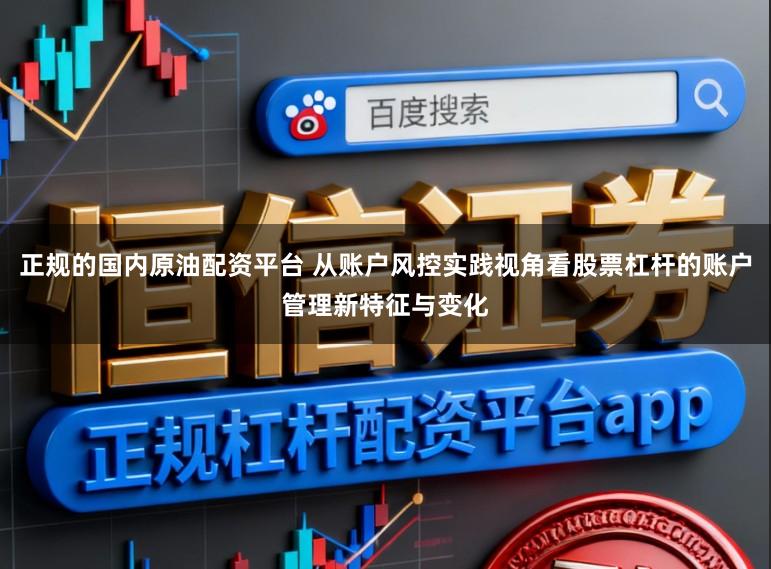 正规的国内原油配资平台 从账户风控实践视角看股票杠杆的账户管理新特征与变化