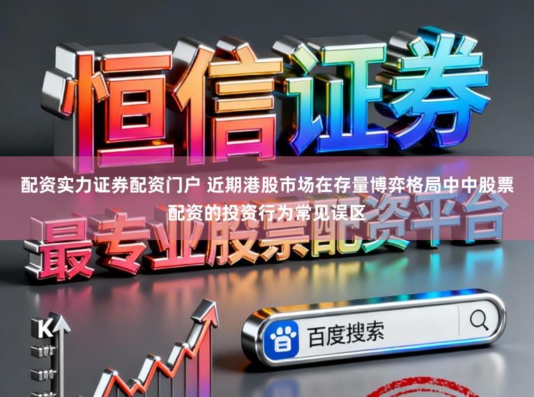 配资实力证券配资门户 近期港股市场在存量博弈格局中中股票配资的投资行为常见误区