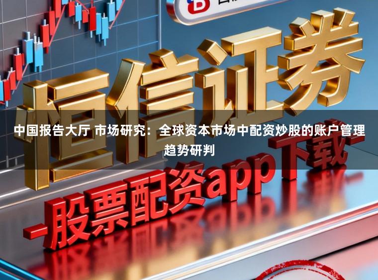 中国报告大厅 市场研究：全球资本市场中配资炒股的账户管理趋势研判